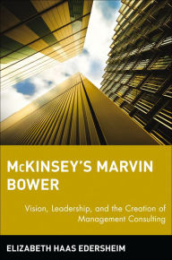 McKinsey's Marvin Bower: Vision, Leadership, and the Creation of Management Consulting