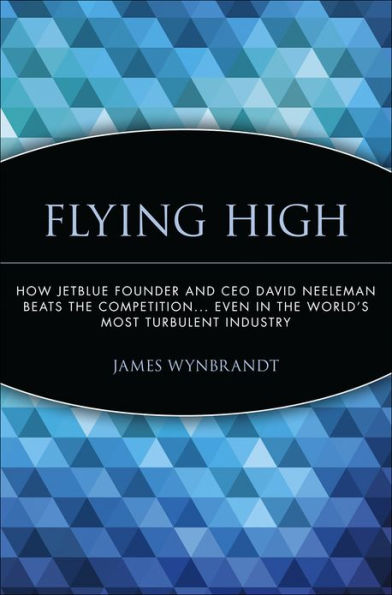 Flying High: How JetBlue Founder and CEO David Neeleman Beats the Competition... Even in the World's Most Turbulent Industry