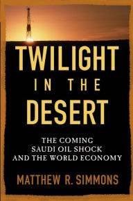 Title: Twilight in the Desert: The Coming Saudi Oil Shock and the World Economy, Author: Matthew R. Simmons