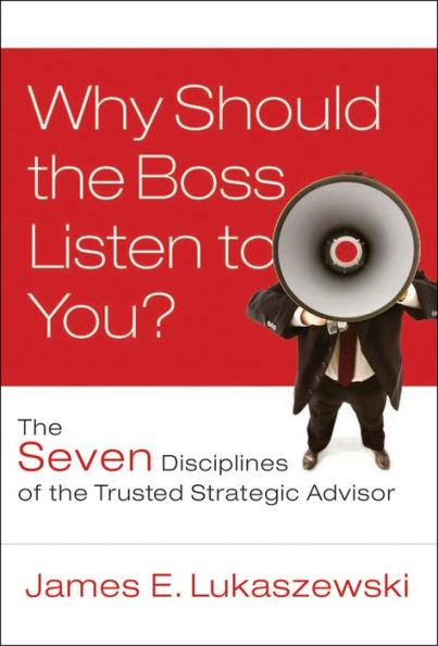 Why Should the Boss Listen to You?: The Seven Disciplines of the Trusted Strategic Advisor
