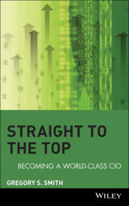 Title: Straight to the Top: Becoming a World-Class CIO, Author: Gregory S. Smith