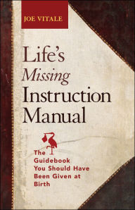 Title: Life's Missing Instruction Manual: The Guidebook You Should Have Been Given at Birth, Author: Joe Vitale