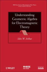 Title: Understanding Geometric Algebra for Electromagnetic Theory, Author: John W. Arthur