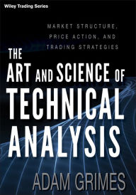 Title: The Art and Science of Technical Analysis: Market Structure, Price Action, and Trading Strategies / Edition 1, Author: Adam Grimes