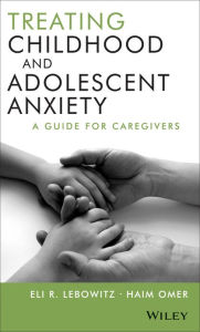 Title: Treating Childhood and Adolescent Anxiety: A Guide for Caregivers / Edition 1, Author: Eli R. Lebowitz