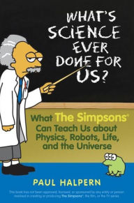 Title: What's Science Ever Done For Us: What the Simpsons Can Teach Us About Physics, Robots, Life, and the Universe, Author: Paul Halpern