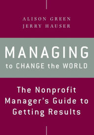 Title: Managing to Change the World: The Nonprofit Manager's Guide to Getting Results / Edition 2, Author: Alison Green