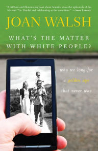 Title: What's the Matter with White People?: Why We Long for a Golden Age That Never Was, Author: Joan Walsh