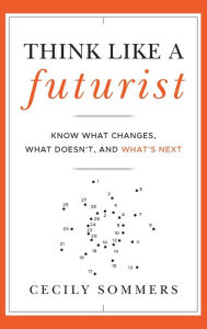 Title: Think Like a Futurist: Know What Changes, What Doesn't, and What's Next, Author: Cecily Sommers