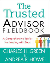 Title: The Trusted Advisor Fieldbook: A Comprehensive Toolkit for Leading with Trust, Author: Charles H. Green