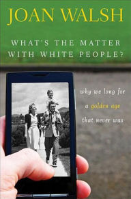 What's the Matter with White People: Why We Long for a Golden Age That Never Was