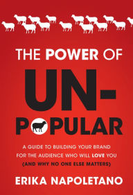 The Power of Unpopular: A Guide to Building Your Brand for the Audience Who Will Love You (and why no one else matters)