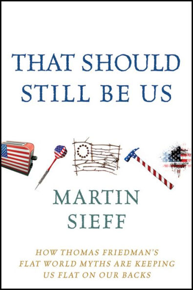That Should Still Be Us: How Thomas Friedman's Flat World Myths Are Keeping Us Flat on Our Backs