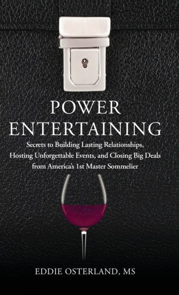 Power Entertaining: Secrets to Building Lasting Relationships, Hosting Unforgettable Events, and Closing Big Deals from America's 1st Master Sommelier