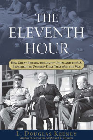 Title: The Eleventh Hour: How Great Britain, the Soviet Union, and the U.S. Brokered the Unlikely Deal that Won the War, Author: L. Douglas Keeney