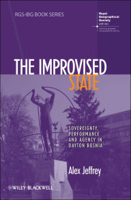 Title: The Improvised State: Sovereignty, Performance and Agency in Dayton Bosnia, Author: Alex Jeffrey