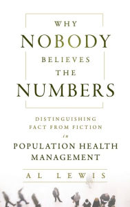 Title: Why Nobody Believes the Numbers: Distinguishing Fact from Fiction in Population Health Management / Edition 1, Author: Al Lewis