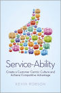 Service-Ability: Create a Customer Centric Culture and Achieve Competitive Advantage