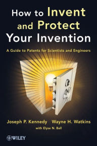 Title: How to Invent and Protect Your Invention: A Guide to Patents for Scientists and Engineers / Edition 1, Author: Joseph P. Kennedy