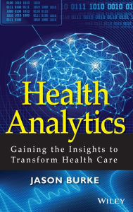 Title: Health Analytics: Gaining the Insights to Transform Health Care / Edition 1, Author: Jason Burke