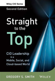 Title: Straight to the Top: CIO Leadership in a Mobile, Social, and Cloud-based World, Author: Gregory S. Smith