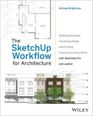 The SketchUp Workflow for Architecture: Modeling Buildings, Visualizing Design, and Creating Construction Documents with SketchUp Pro and LayOut