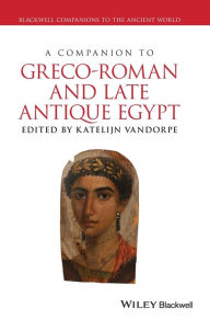 Title: A Companion to Greco-Roman and Late Antique Egypt / Edition 1, Author: Katelijn Vandorpe