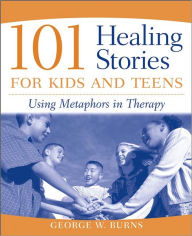 Title: 101 Healing Stories for Kids and Teens: Using Metaphors in Therapy, Author: George W. Burns