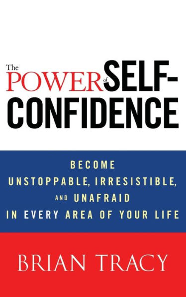 The Power of Self-Confidence: Become Unstoppable, Irresistible, and Unafraid in Every Area of Your Life