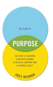 Title: The Story of Purpose: The Path to Creating a Brighter Brand, a Greater Company, and a Lasting Legacy, Author: Joey Reiman