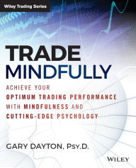 Title: Trade Mindfully: Achieve Your Optimum Trading Performance with Mindfulness and Cutting-Edge Psychology / Edition 1, Author: Gary Dayton