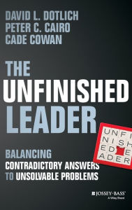 Title: The Unfinished Leader: Balancing Contradictory Answers to Unsolvable Problems / Edition 1, Author: David L. Dotlich