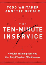 Title: The Ten-Minute Inservice: 40 Quick Training Sessions that Build Teacher Effectiveness, Author: Todd Whitaker