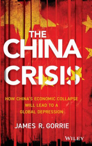 Title: The China Crisis: How China's Economic Collapse Will Lead to a Global Depression, Author: James R. Gorrie