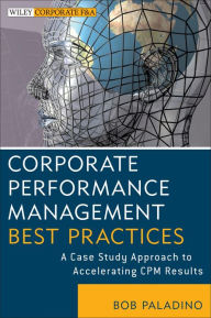 Corporate Performance Management Best Practices: A Case Study Approach to Accelerating CPM Results / Edition 1