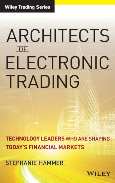 Architects of Electronic Trading: Technology Leaders Who Are Shaping Today's Financial Markets / Edition 1
