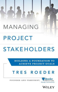 Title: Managing Project Stakeholders: Building a Foundation to Achieve Project Goals / Edition 1, Author: Tres Roeder