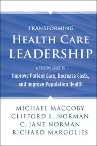 Title: Transforming Health Care Leadership: A Systems Guide to Improve Patient Care, Decrease Costs, and Improve Population Health / Edition 1, Author: Michael Maccoby