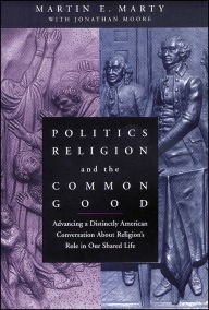 Title: Politics, Religion, and the Common Good: Advancing a Distinctly American Conversation About Religion's Role in Our Shared Life, Author: Martin E. Marty