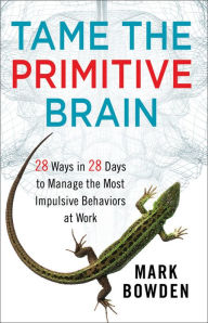 Title: Tame the Primitive Brain: 28 Ways in 28 Days to Manage the Most Impulsive Behaviors at Work, Author: Mark Bowden