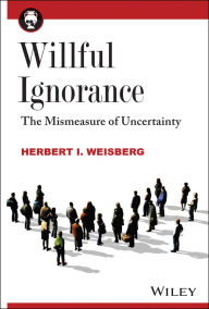 Title: Willful Ignorance: The Mismeasure of Uncertainty, Author: Herbert I. Weisberg