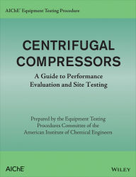 Title: AIChE Equipment Testing Procedure - Centrifugal Compressors: A Guide to Performance Evaluation and Site Testing / Edition 1, Author: American Institute of Chemical Engineers (AIChE)