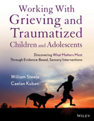 Title: Working with Grieving and Traumatized Children and Adolescents: Discovering What Matters Most Through Evidence-Based, Sensory Interventions, Author: William Steele