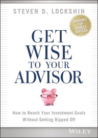 Title: Get Wise to Your Advisor: How to Reach Your Investment Goals Without Getting Ripped Off, Author: Steven D. Lockshin