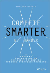 Title: Compete Smarter, Not Harder: A Process for Developing the Right Priorities Through Strategic Thinking, Author: William Putsis