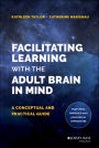 Facilitating Learning with the Adult Brain in Mind: A Conceptual and Practical Guide / Edition 1