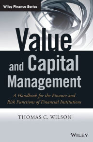 Title: Value and Capital Management: A Handbook for the Finance and Risk Functions of Financial Institutions / Edition 1, Author: Thomas C. Wilson