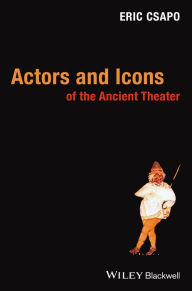 Title: Actors and Icons of the Ancient Theater / Edition 1, Author: Eric Csapo