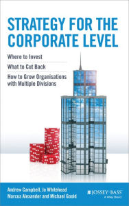 Title: Strategy for the Corporate Level: Where to Invest, What to Cut Back and How to Grow Organisations with Multiple Divisions / Edition 2, Author: Andrew Campbell