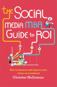 Title: The Social Media MBA Guide to ROI: How to Measure and Improve Your Return on Investment, Author: Christer Holloman